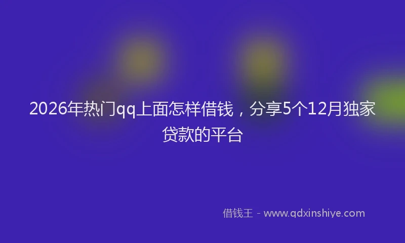 2026年热门qq上面怎样借钱，分享5个12月独家贷款的平台