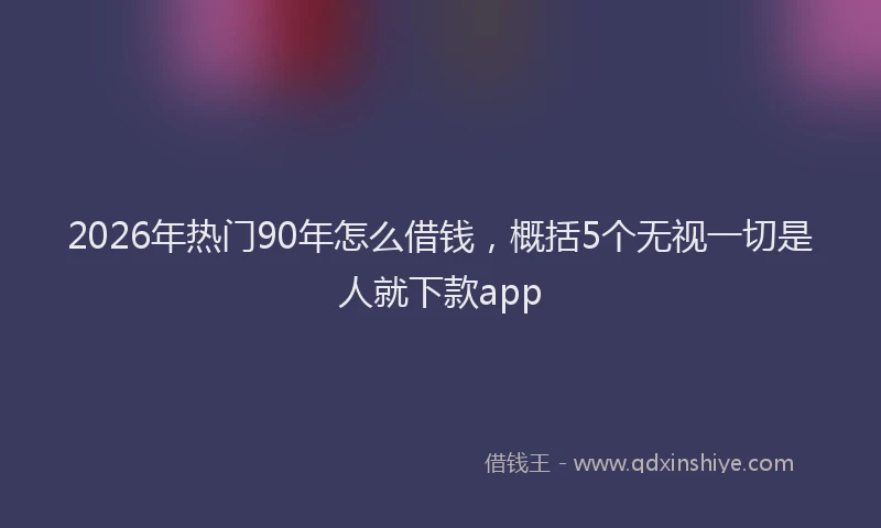 2026年热门90年怎么借钱，概括5个无视一切是人就下款app