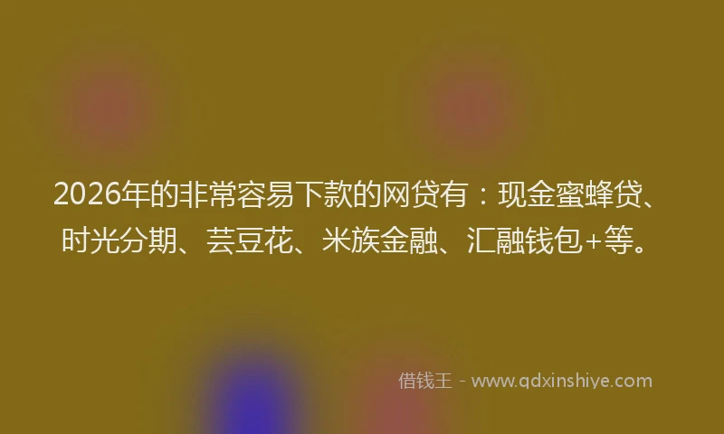 2026年的非常容易下款的网贷有：现金蜜蜂贷、时光分期、芸豆花、米族金融、汇融钱包+等。