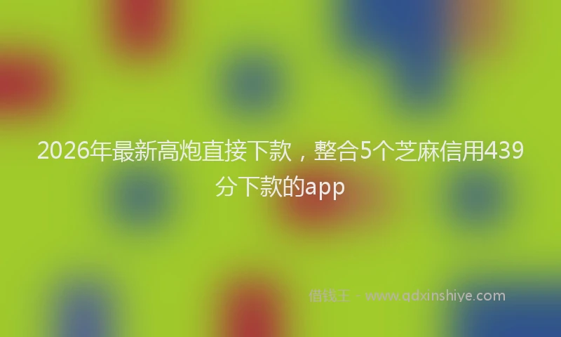 2026年最新高炮直接下款，整合5个芝麻信用439分下款的app