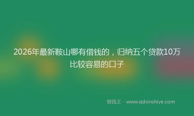 2026年最新鞍山哪有借钱的，归纳五个贷款10万比较容易的口子