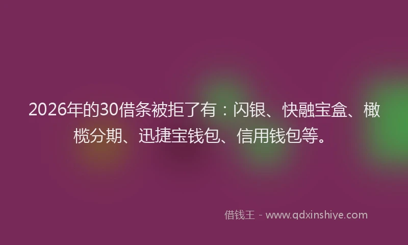 2026年的30借条被拒了有：闪银、快融宝盒、橄榄分期、迅捷宝钱包、信用钱包等。
