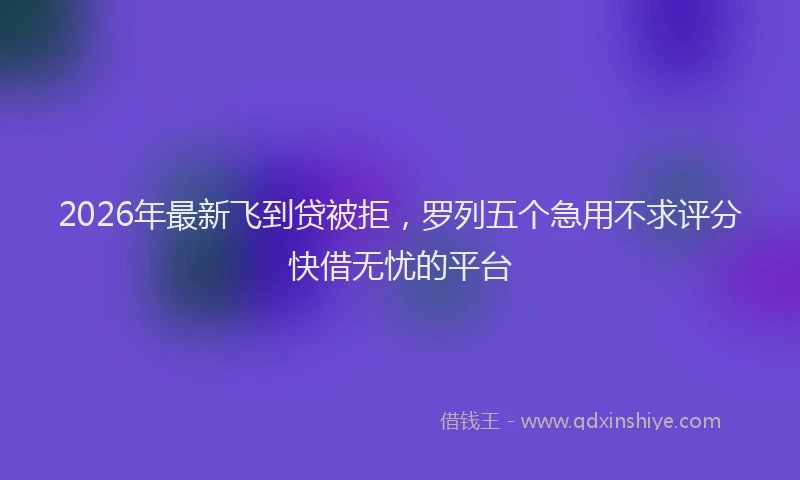 2026年最新飞到贷被拒，罗列五个急用不求评分快借无忧的平台