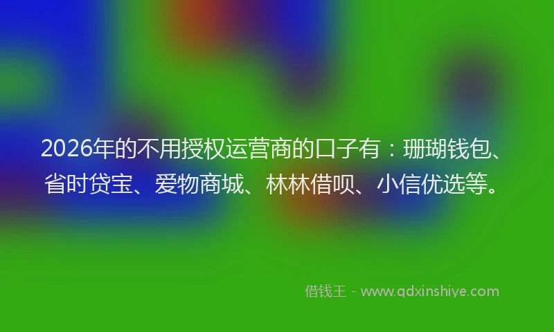 2026年的不用授权运营商的口子有：珊瑚钱包、省时贷宝、爱物商城、林林借呗、小信优选等。