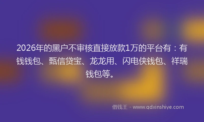 2026年的黑户不审核直接放款1万的平台有：有钱钱包、甄信贷宝、龙龙用、闪电侠钱包、祥瑞钱包等。