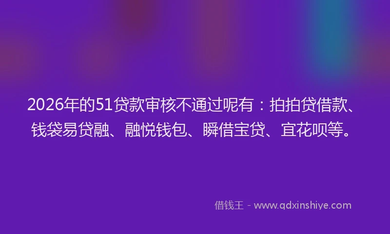 2026年的51贷款审核不通过呢有：拍拍贷借款、钱袋易贷融、融悦钱包、瞬借宝贷、宜花呗等。