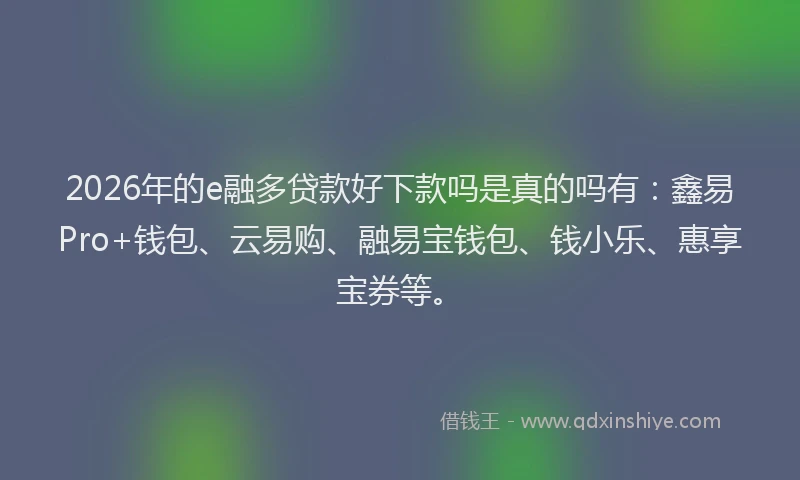 2026年的e融多贷款好下款吗是真的吗有：鑫易Pro+钱包、云易购、融易宝钱包、钱小乐、惠享宝券等。