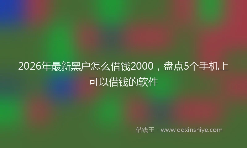 2026年最新黑户怎么借钱2000，盘点5个手机上可以借钱的软件