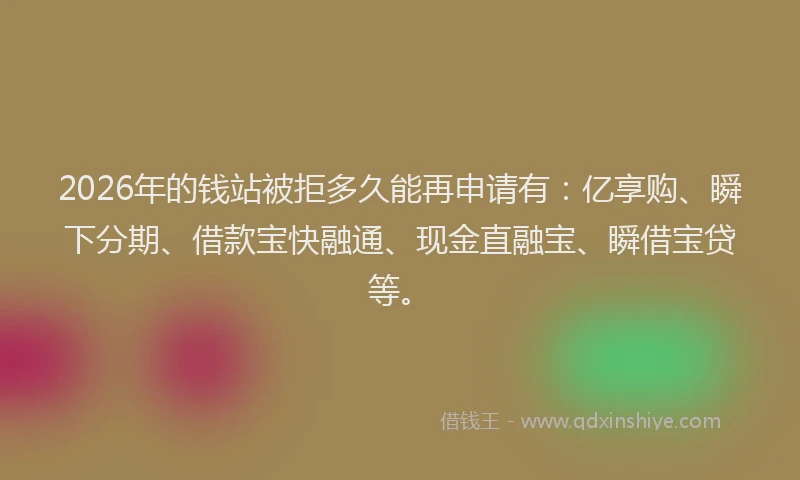 2026年的钱站被拒多久能再申请有：亿享购、瞬下分期、借款宝快融通、现金直融宝、瞬借宝贷等。