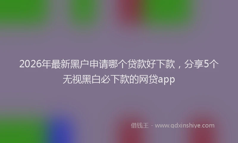 2026年最新黑户申请哪个贷款好下款，分享5个无视黑白必下款的网贷app