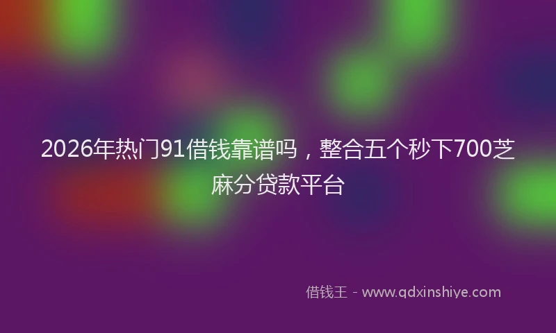 2026年热门91借钱靠谱吗，整合五个秒下700芝麻分贷款平台