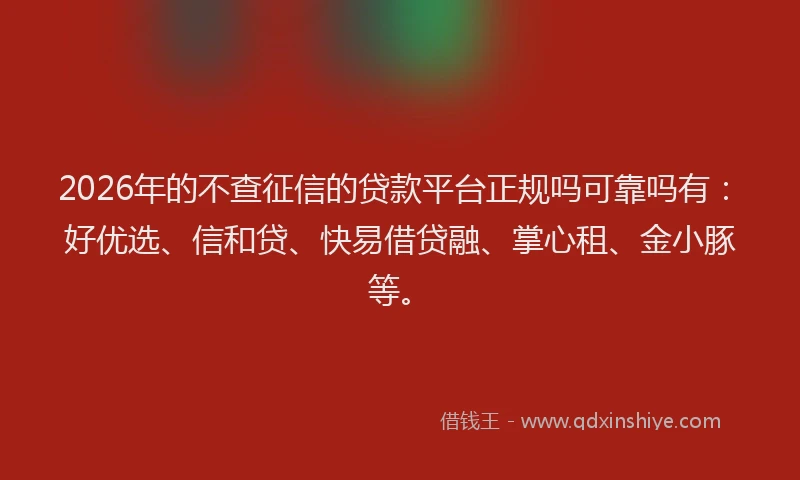 2026年的不查征信的贷款平台正规吗可靠吗有：好优选、信和贷、快易借贷融、掌心租、金小豚等。
