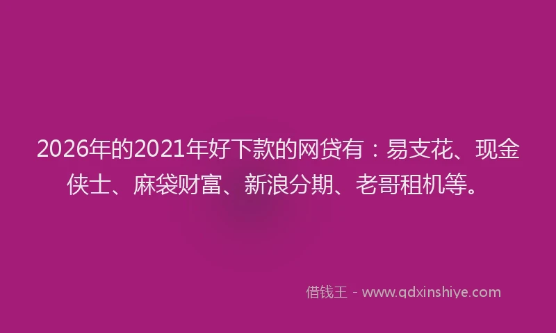 2026年的2021年好下款的网贷有：易支花、现金侠士、麻袋财富、新浪分期、老哥租机等。