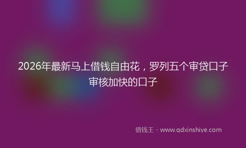 2026年最新马上借钱自由花，罗列五个审贷口子审核加快的口子