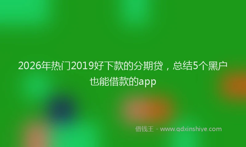 2026年热门2019好下款的分期贷，总结5个黑户也能借款的app