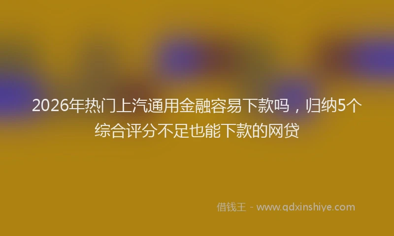 2026年热门上汽通用金融容易下款吗，归纳5个综合评分不足也能下款的网贷