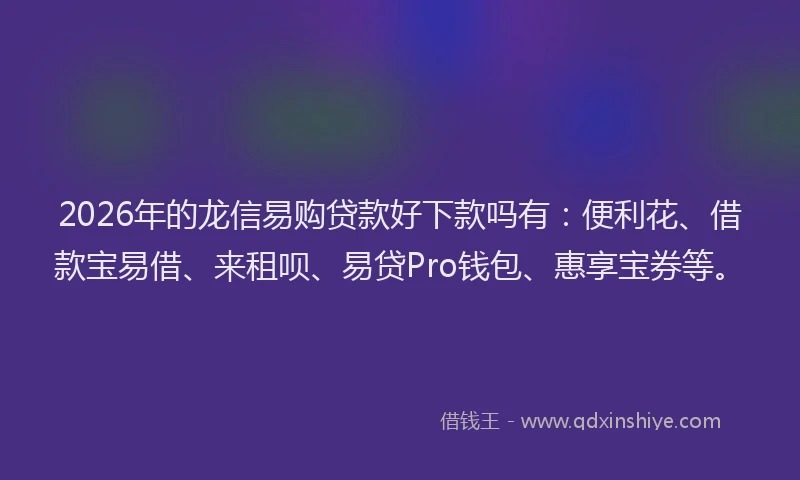 2026年的龙信易购贷款好下款吗有：便利花、借款宝易借、来租呗、易贷Pro钱包、惠享宝券等。