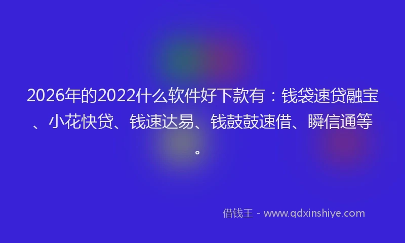 2026年的2022什么软件好下款有：钱袋速贷融宝、小花快贷、钱速达易、钱鼓鼓速借、瞬信通等。