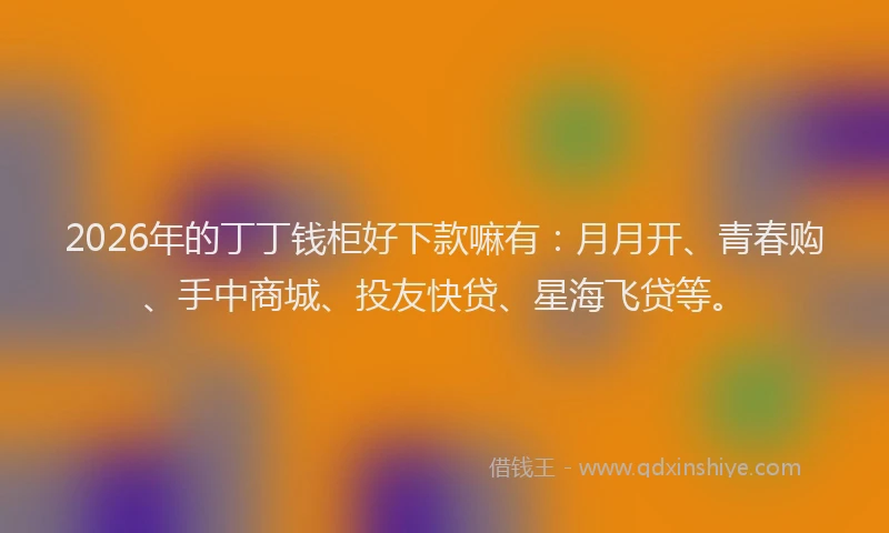 2026年的丁丁钱柜好下款嘛有：月月开、青春购、手中商城、投友快贷、星海飞贷等。