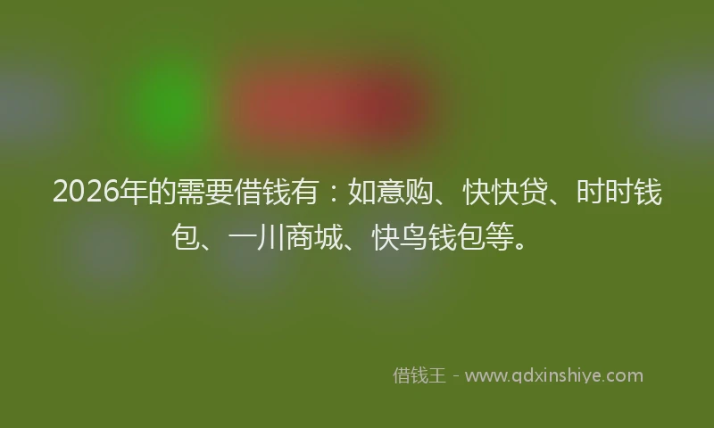 2026年的需要借钱有：如意购、快快贷、时时钱包、一川商城、快鸟钱包等。