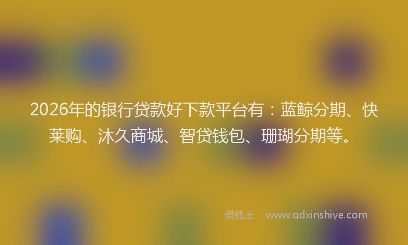 2026年的银行贷款好下款平台有：蓝鲸分期、快莱购、沐久商城、智贷钱包、珊瑚分期等。