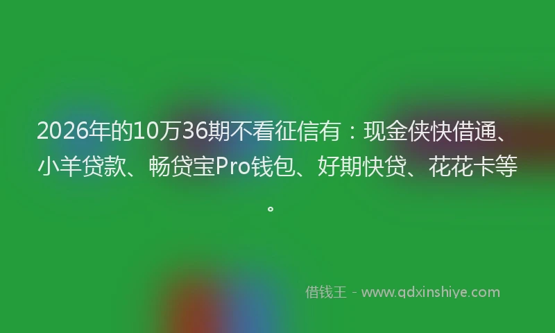 2026年的10万36期不看征信有：现金侠快借通、小羊贷款、畅贷宝Pro钱包、好期快贷、花花卡等。