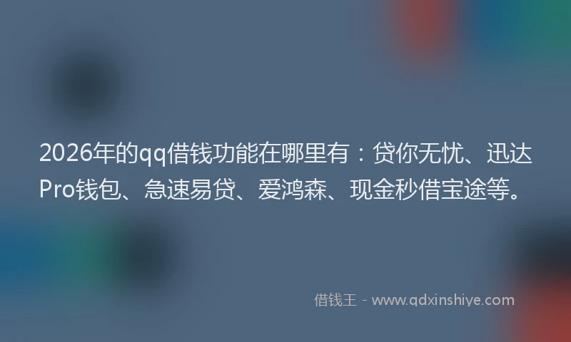 2026年的qq借钱功能在哪里有：贷你无忧、迅达Pro钱包、急速易贷、爱鸿森、现金秒借宝途等。