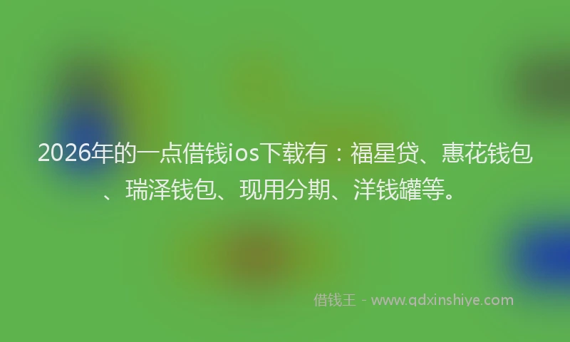 2026年的一点借钱ios下载有：福星贷、惠花钱包、瑞泽钱包、现用分期、洋钱罐等。