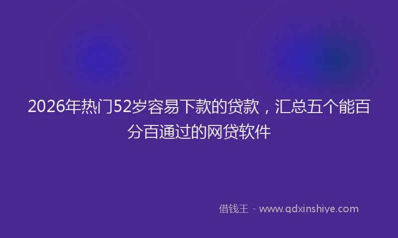 2026年热门52岁容易下款的贷款，汇总五个能百分百通过的网贷软件