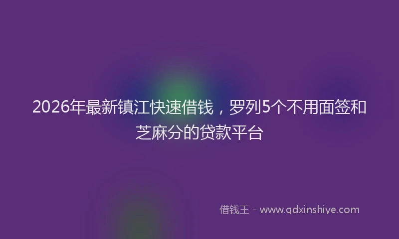2026年最新镇江快速借钱，罗列5个不用面签和芝麻分的贷款平台