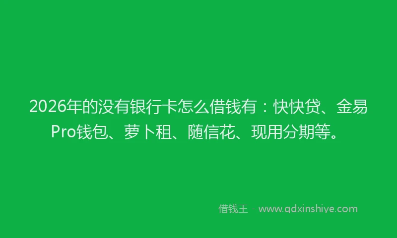 2026年的没有银行卡怎么借钱有：快快贷、金易Pro钱包、萝卜租、随信花、现用分期等。