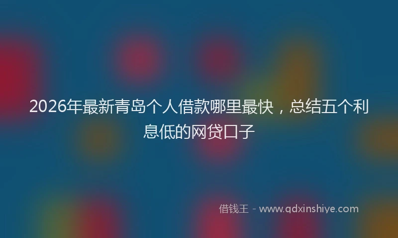 2026年最新青岛个人借款哪里最快，总结五个利息低的网贷口子