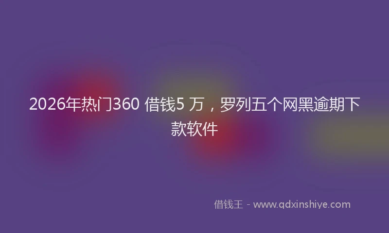 2026年热门360 借钱5 万，罗列五个网黑逾期下款软件