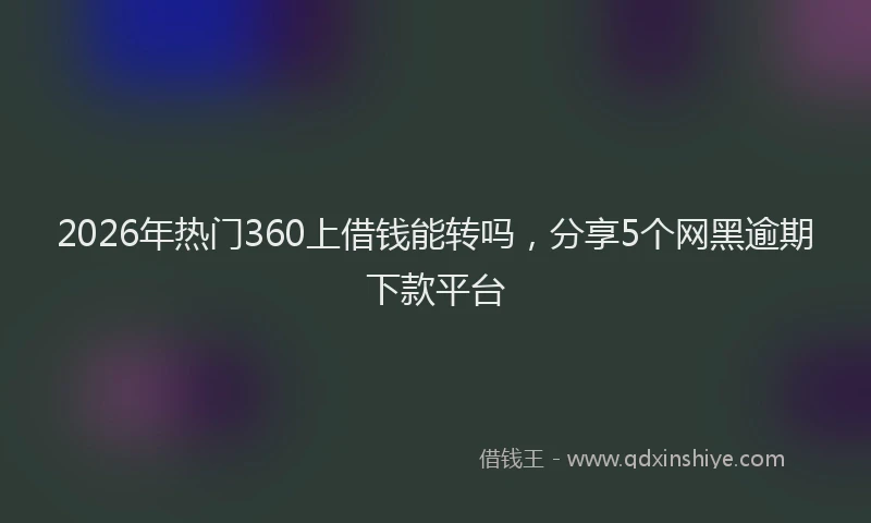 2026年热门360上借钱能转吗，分享5个网黑逾期下款平台