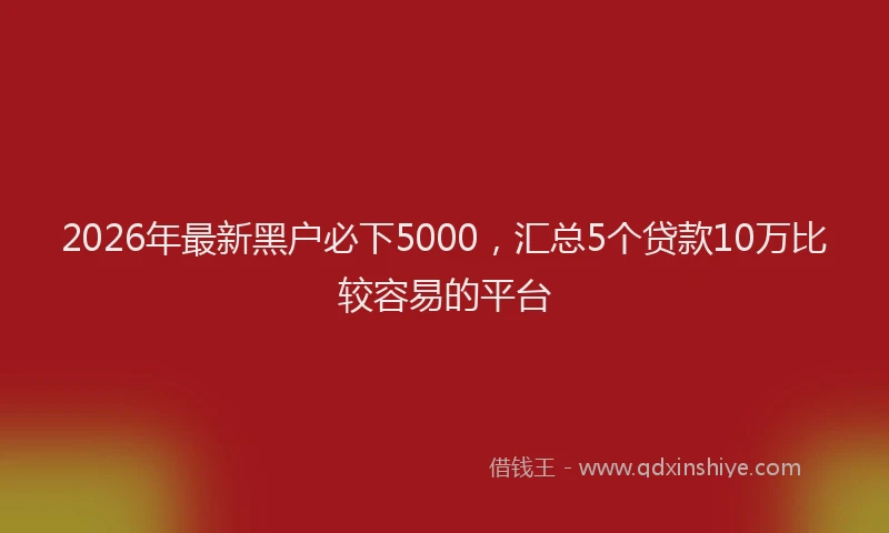 2026年最新黑户必下5000，汇总5个贷款10万比较容易的平台