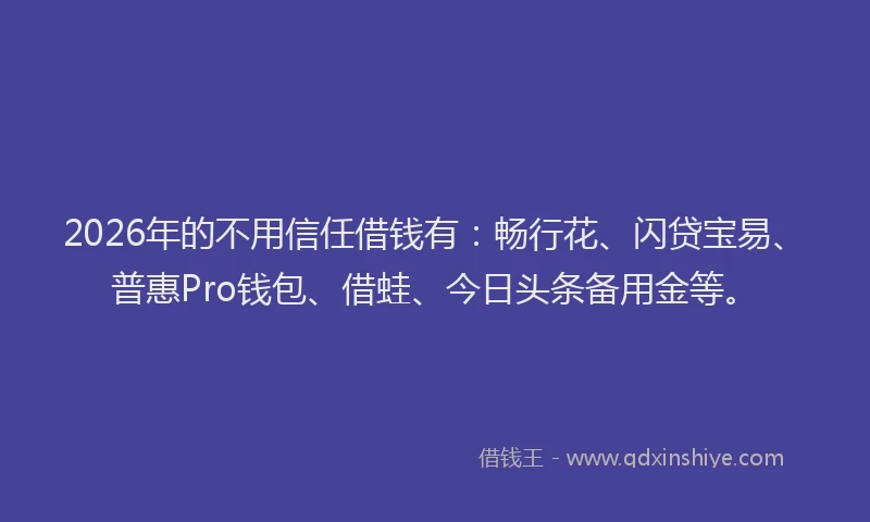 2026年的不用信任借钱有：畅行花、闪贷宝易、普惠Pro钱包、借蛙、今日头条备用金等。