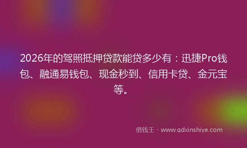 2026年的驾照抵押贷款能贷多少有：迅捷Pro钱包、融通易钱包、现金秒到、信用卡贷、金元宝等。