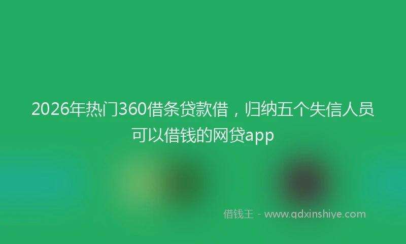 2026年热门360借条贷款借，归纳五个失信人员可以借钱的网贷app