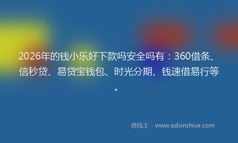 2026年的钱小乐好下款吗安全吗有：360借条、信秒贷、易贷宝钱包、时光分期、钱速借易行等。