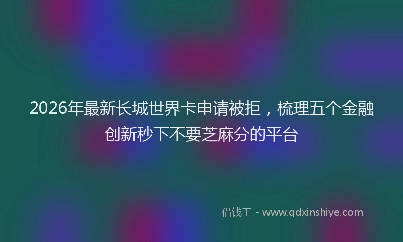2026年最新长城世界卡申请被拒，梳理五个金融创新秒下不要芝麻分的平台