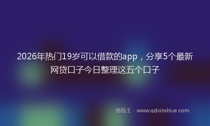 2026年热门19岁可以借款的app，分享5个最新网贷口子今日整理这五个口子