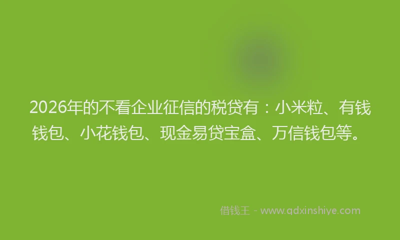 2026年的不看企业征信的税贷有：小米粒、有钱钱包、小花钱包、现金易贷宝盒、万信钱包等。