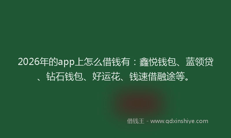 2026年的app上怎么借钱有：鑫悦钱包、蓝领贷、钻石钱包、好运花、钱速借融途等。