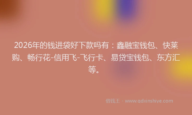 2026年的钱进袋好下款吗有：鑫融宝钱包、快莱购、畅行花-信用飞-飞行卡、易贷宝钱包、东方汇等。
