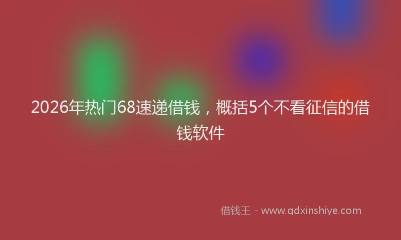 2026年热门68速递借钱，概括5个不看征信的借钱软件