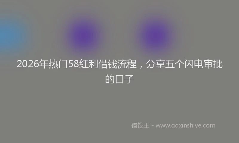 2026年热门58红利借钱流程，分享五个闪电审批的口子