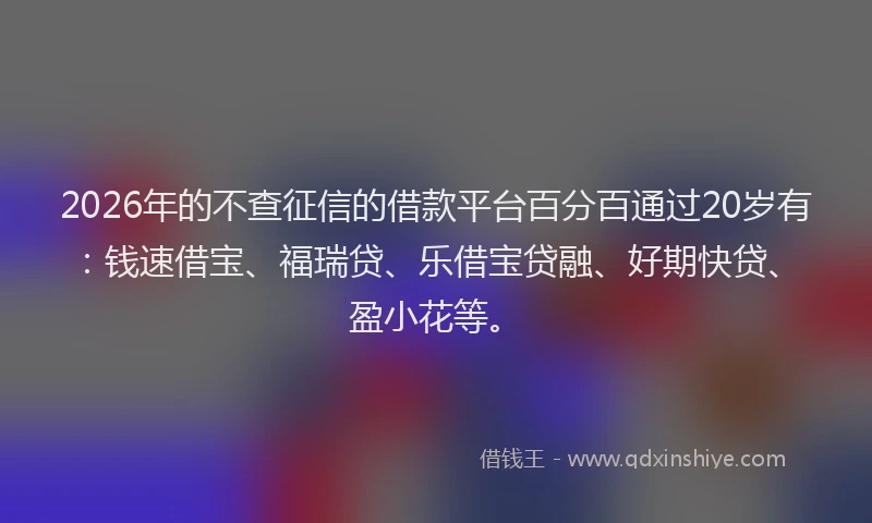 2026年的不查征信的借款平台百分百通过20岁有：钱速借宝、福瑞贷、乐借宝贷融、好期快贷、盈小花等。