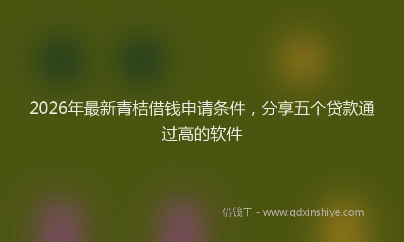 2026年最新青桔借钱申请条件，分享五个贷款通过高的软件