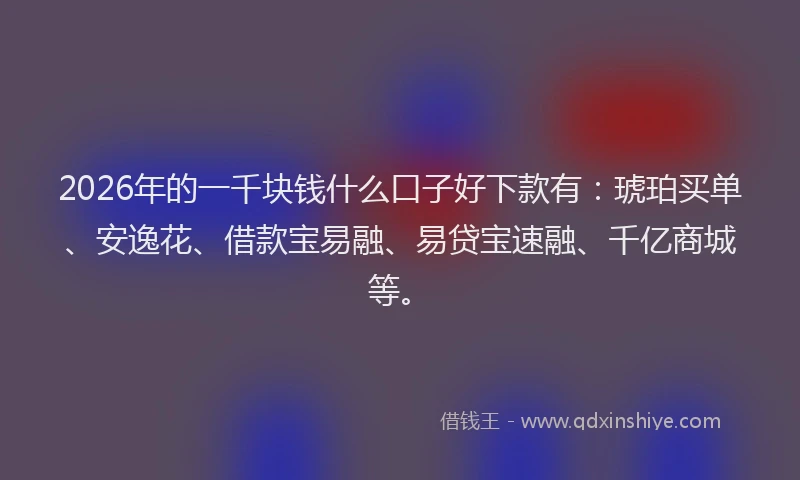 2026年的一千块钱什么口子好下款有：琥珀买单、安逸花、借款宝易融、易贷宝速融、千亿商城等。