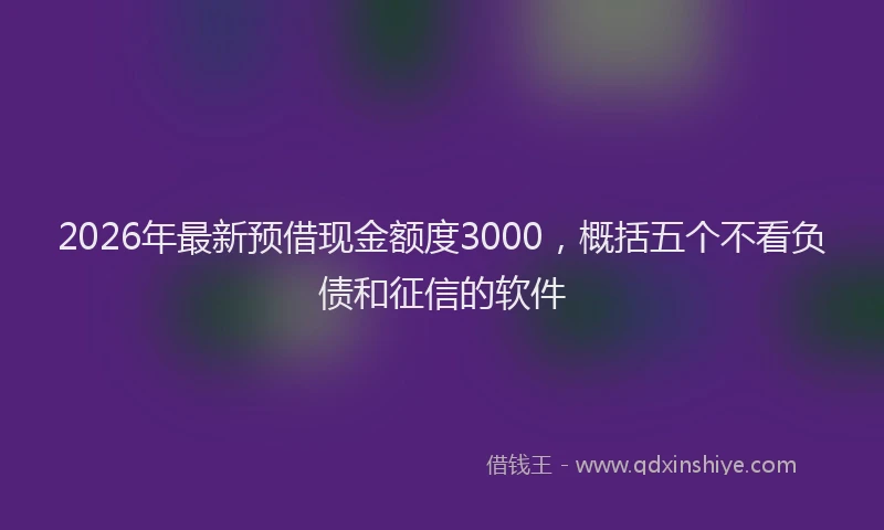 2026年最新预借现金额度3000，概括五个不看负债和征信的软件